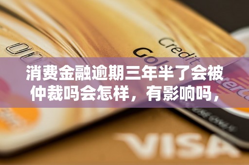 消费金融逾期三年半了会被仲裁吗会怎样，有影响吗，会催收吗？