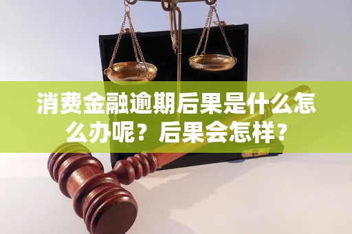 消费金融逾期后果是什么怎么办呢？后果会怎样？