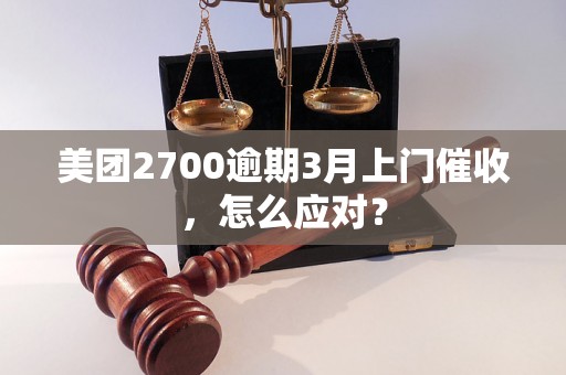 美团2700逾期3月上门催收，怎么应对？