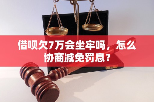 借呗欠7万会坐牢吗，怎么协商减免罚息？