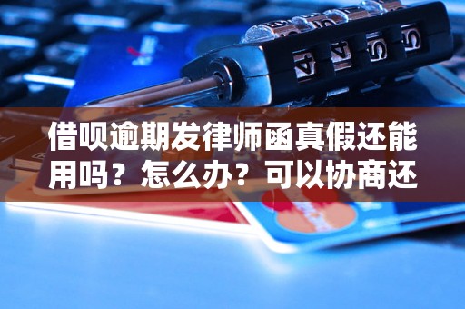 借呗逾期发律师函真假还能用吗？怎么办？可以协商还本金吗？