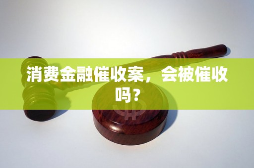 消费金融催收案，会被催收吗？