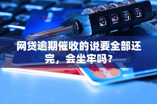 网贷逾期催收的说要全部还完，会坐牢吗？