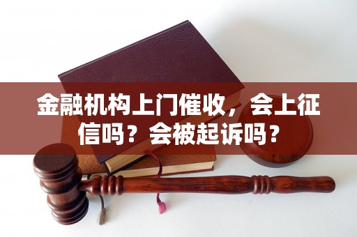 金融机构上门催收，会上征信吗？会被起诉吗？