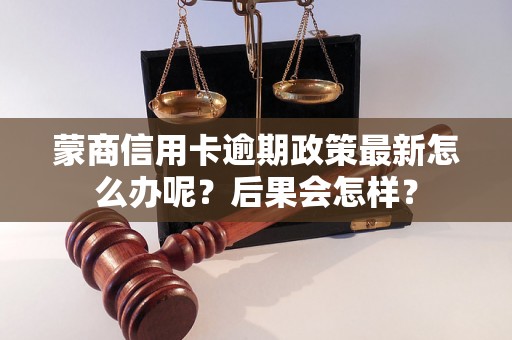 蒙商信用卡逾期政策最新怎么办呢？后果会怎样？