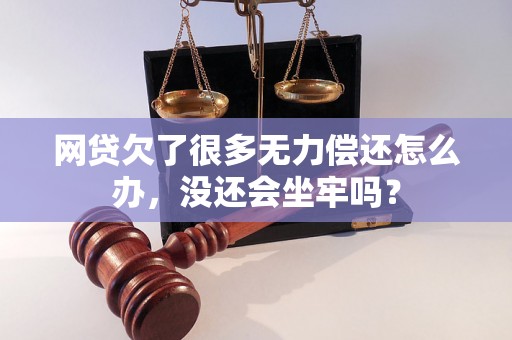 网贷欠了很多无力偿还怎么办，没还会坐牢吗？