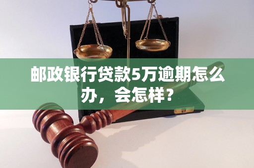 邮政银行贷款5万逾期怎么办，会怎样？