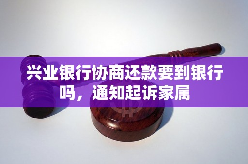 兴业银行协商还款要到银行吗，通知起诉家属