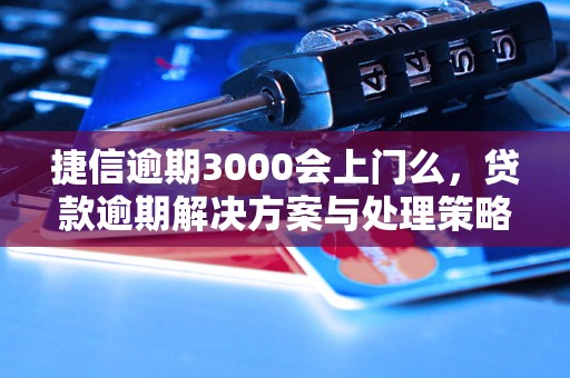 捷信逾期3000会上门么，贷款逾期解决方案与处理策略