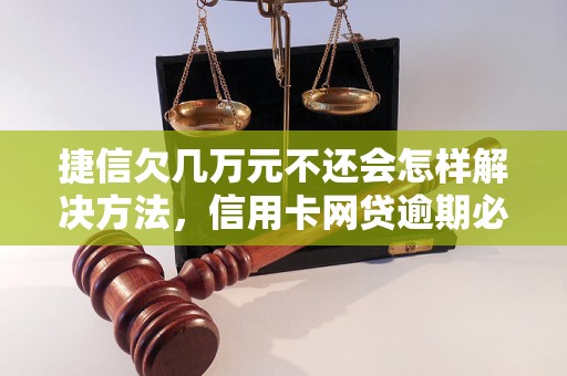 捷信欠几万元不还会怎样解决方法，信用卡网贷逾期必看！