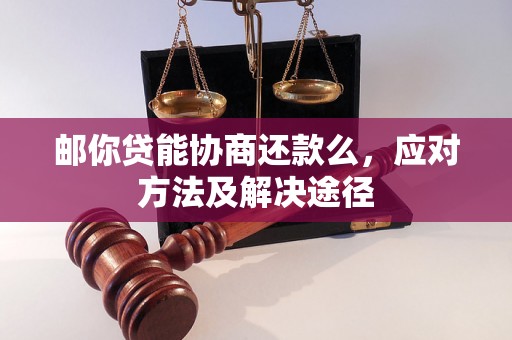 邮你贷能协商还款么，应对方法及解决途径