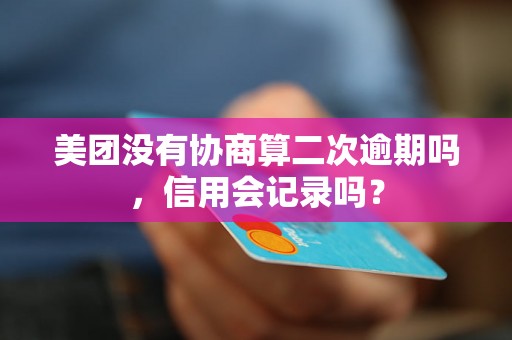 美团没有协商算二次逾期吗，信用会记录吗？