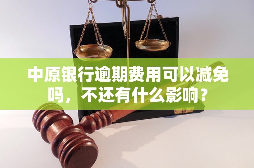 中原银行逾期费用可以减免吗，不还有什么影响？