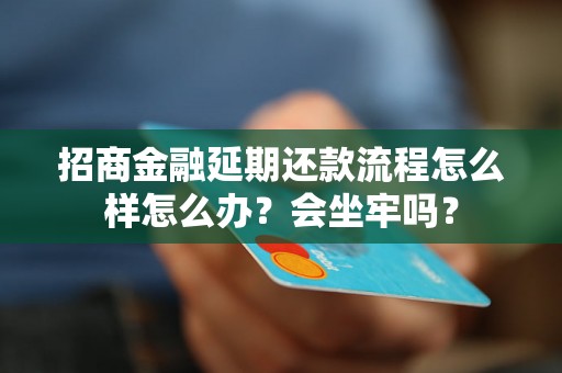 招商金融延期还款流程怎么样怎么办？会坐牢吗？