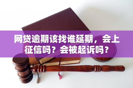 网贷逾期该找谁延期，会上征信吗？会被起诉吗？