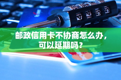 邮政信用卡不协商怎么办，可以延期吗？