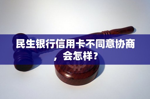 民生银行信用卡不同意协商，会怎样？