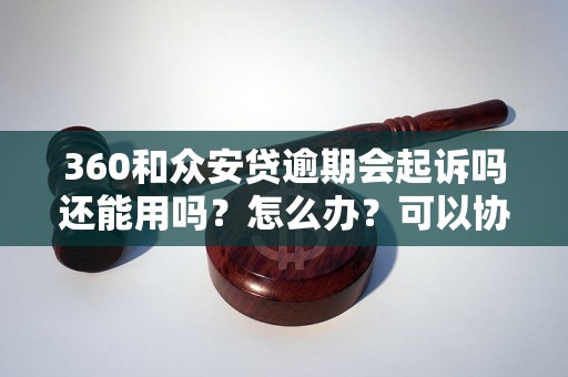 360和众安贷逾期会起诉吗还能用吗？怎么办？可以协商还本金吗？