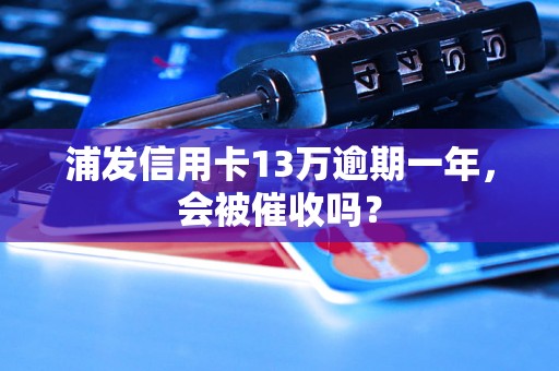 浦发信用卡13万逾期一年，会被催收吗？