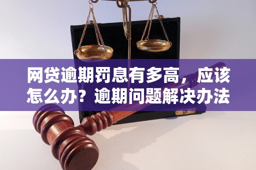 网贷逾期罚息有多高，应该怎么办？逾期问题解决办法