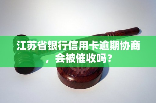 江苏省银行信用卡逾期协商，会被催收吗？