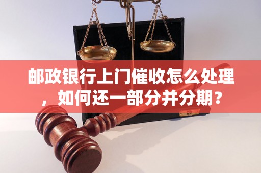 邮政银行上门催收怎么处理，如何还一部分并分期？