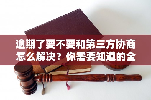 逾期了要不要和第三方协商怎么解决？你需要知道的全部解决方法