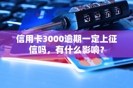 信用卡3000逾期一定上征信吗，有什么影响？