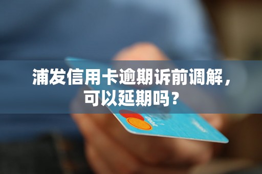 浦发信用卡逾期诉前调解，可以延期吗？