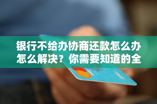 银行不给办协商还款怎么办怎么解决？你需要知道的全部解决方法