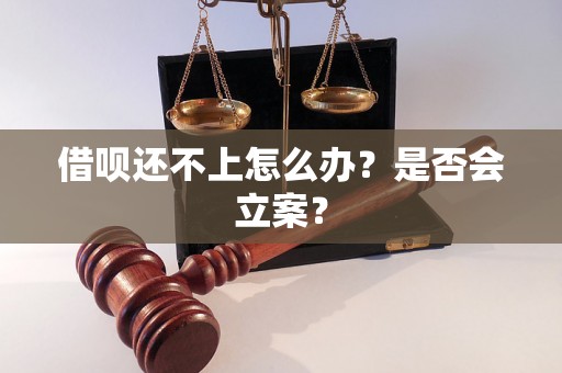 借呗还不上怎么办？是否会立案？