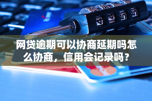 网贷逾期可以协商延期吗怎么协商，信用会记录吗？