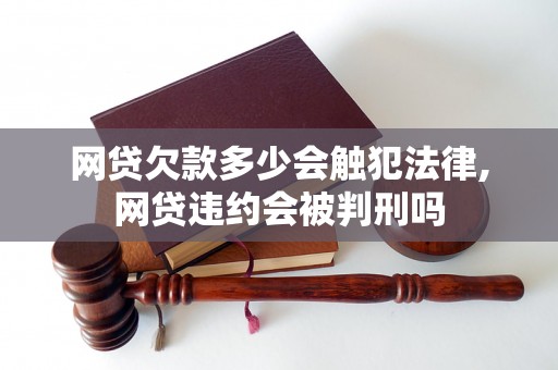 网贷欠款多少会触犯法律,网贷违约会被判刑吗