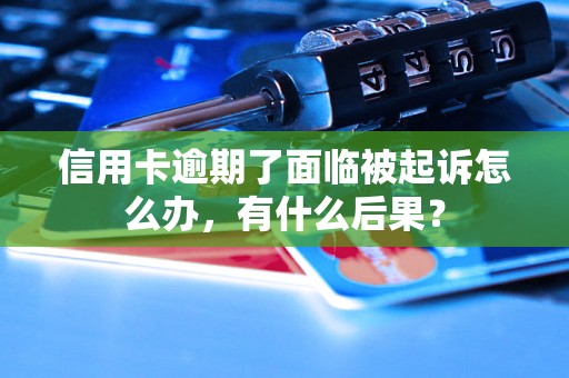 信用卡逾期了面临被起诉怎么办，有什么后果？