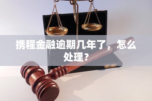 携程金融逾期几年了，怎么处理？