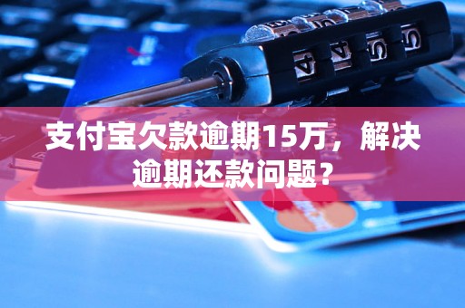 支付宝欠款逾期15万，解决逾期还款问题？