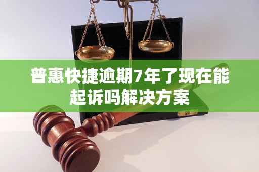 普惠快捷逾期7年了现在能起诉吗解决方案