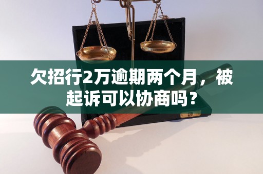 欠招行2万逾期两个月，被起诉可以协商吗？