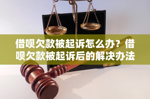 借呗欠款被起诉怎么办？借呗欠款被起诉后的解决办法