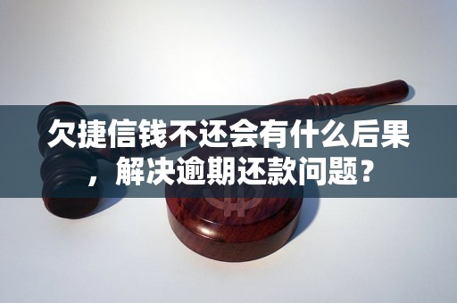 欠捷信钱不还会有什么后果，解决逾期还款问题？