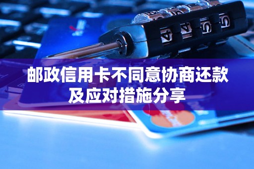 邮政信用卡不同意协商还款及应对措施分享