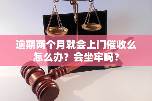 逾期两个月就会上门催收么怎么办？会坐牢吗？