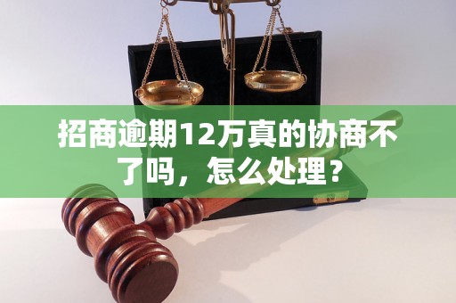 招商逾期12万真的协商不了吗，怎么处理？