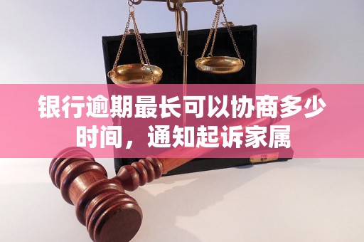 银行逾期最长可以协商多少时间，通知起诉家属