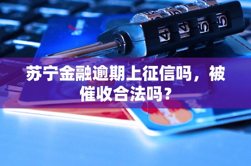 苏宁金融逾期上征信吗，被催收合法吗？