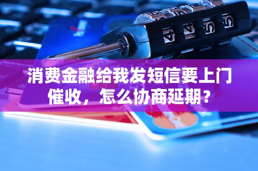 消费金融给我发短信要上门催收，怎么协商延期？