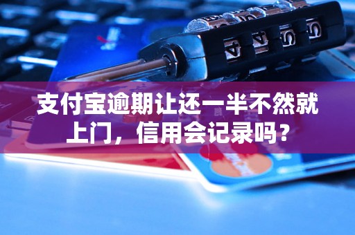 支付宝逾期让还一半不然就上门，信用会记录吗？