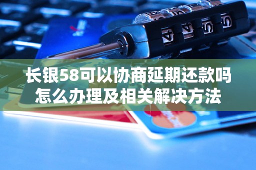 长银58可以协商延期还款吗怎么办理及相关解决方法