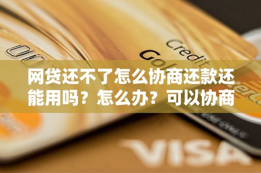 网贷还不了怎么协商还款还能用吗？怎么办？可以协商还本金吗？