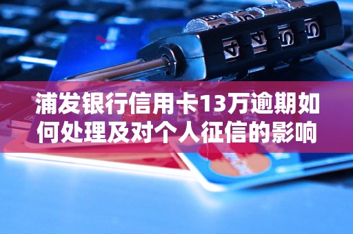 浦发银行信用卡13万逾期如何处理及对个人征信的影响